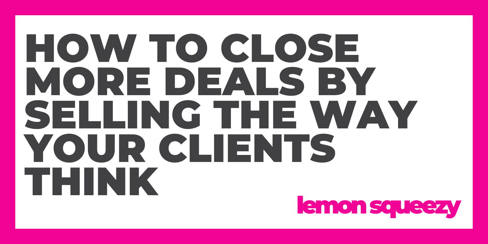 How to Close More Deals by Selling the Way Your Clients Think